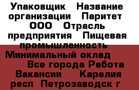 Упаковщик › Название организации ­ Паритет, ООО › Отрасль предприятия ­ Пищевая промышленность › Минимальный оклад ­ 23 000 - Все города Работа » Вакансии   . Карелия респ.,Петрозаводск г.